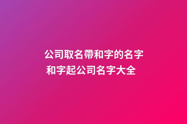 公司取名帶和字的名字 和字起公司名字大全-第1張-公司起名-玄機派